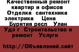 Качественный ремонт квартир и офисов. Отделка, сантехника, электрика. › Цена ­ 100 - Бурятия респ., Улан-Удэ г. Строительство и ремонт » Услуги   